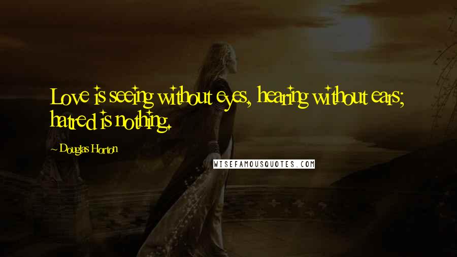 Douglas Horton Quotes: Love is seeing without eyes, hearing without ears; hatred is nothing.