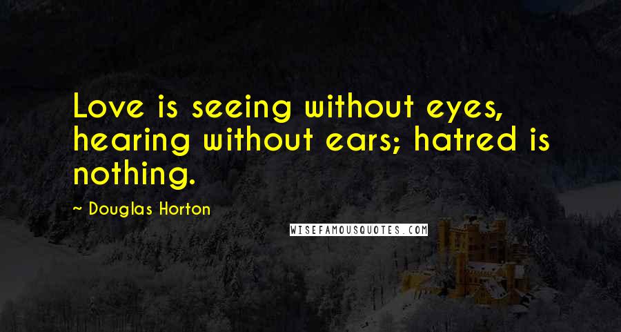 Douglas Horton Quotes: Love is seeing without eyes, hearing without ears; hatred is nothing.