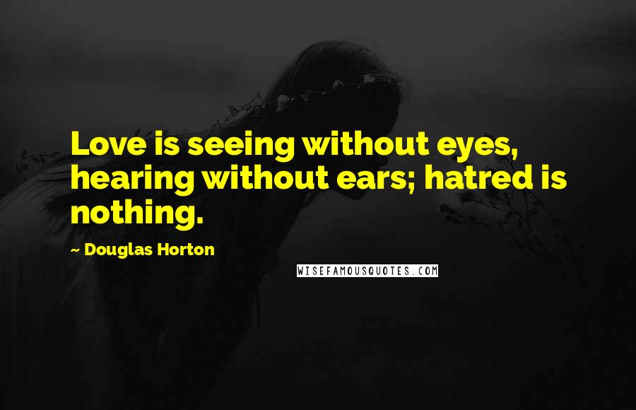 Douglas Horton Quotes: Love is seeing without eyes, hearing without ears; hatred is nothing.