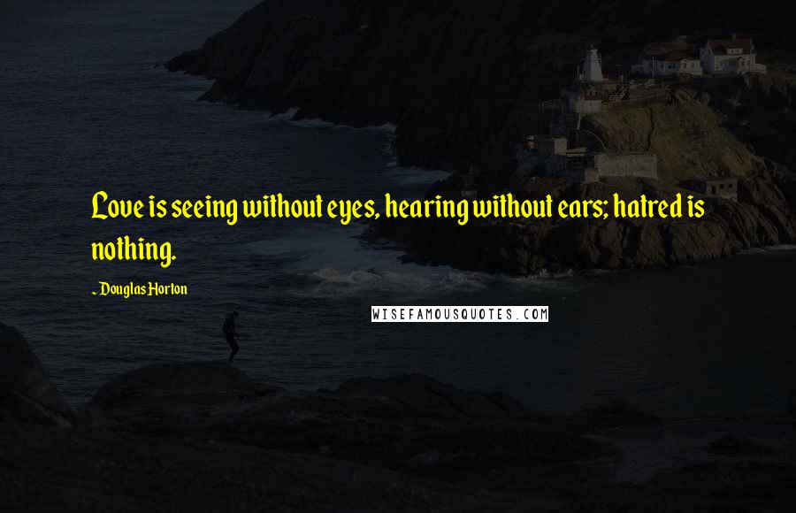 Douglas Horton Quotes: Love is seeing without eyes, hearing without ears; hatred is nothing.