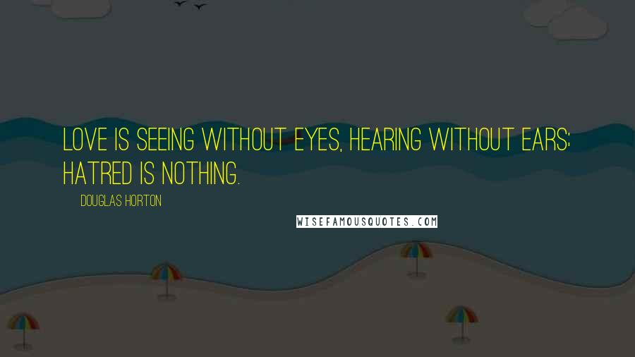 Douglas Horton Quotes: Love is seeing without eyes, hearing without ears; hatred is nothing.