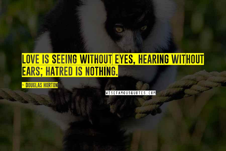 Douglas Horton Quotes: Love is seeing without eyes, hearing without ears; hatred is nothing.