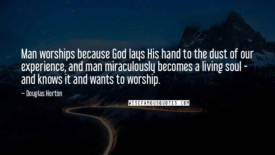Douglas Horton Quotes: Man worships because God lays His hand to the dust of our experience, and man miraculously becomes a living soul - and knows it and wants to worship.