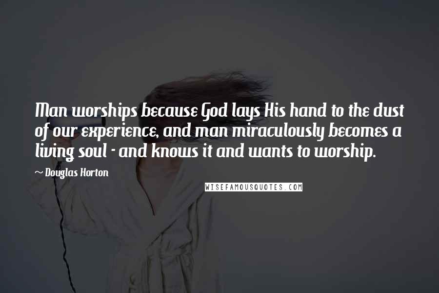 Douglas Horton Quotes: Man worships because God lays His hand to the dust of our experience, and man miraculously becomes a living soul - and knows it and wants to worship.