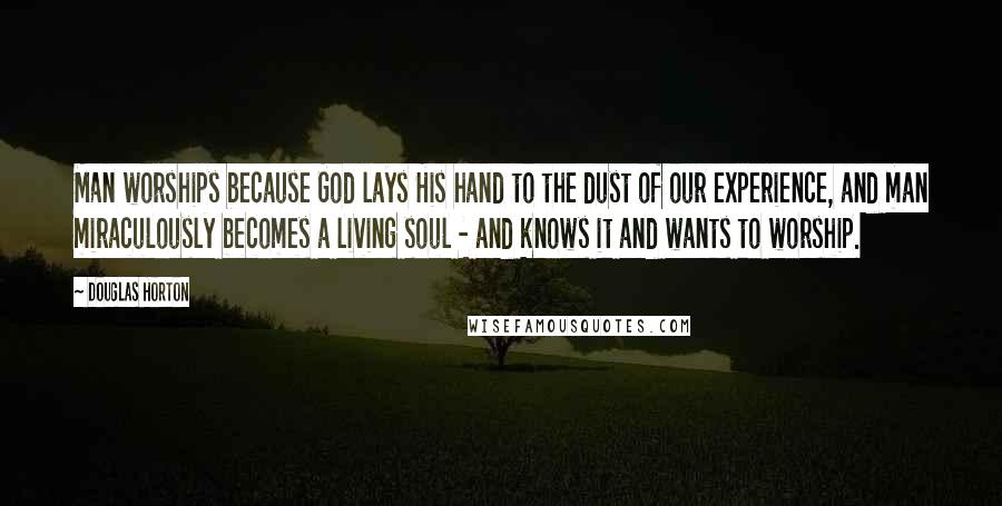 Douglas Horton Quotes: Man worships because God lays His hand to the dust of our experience, and man miraculously becomes a living soul - and knows it and wants to worship.