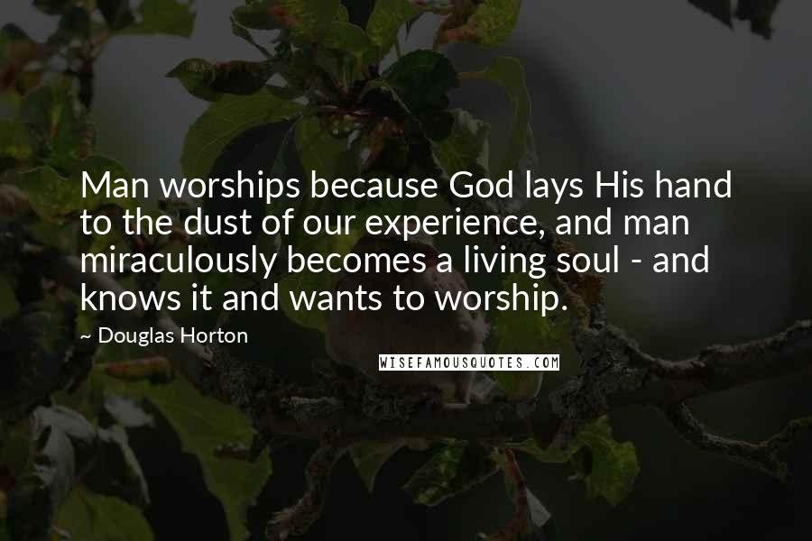 Douglas Horton Quotes: Man worships because God lays His hand to the dust of our experience, and man miraculously becomes a living soul - and knows it and wants to worship.