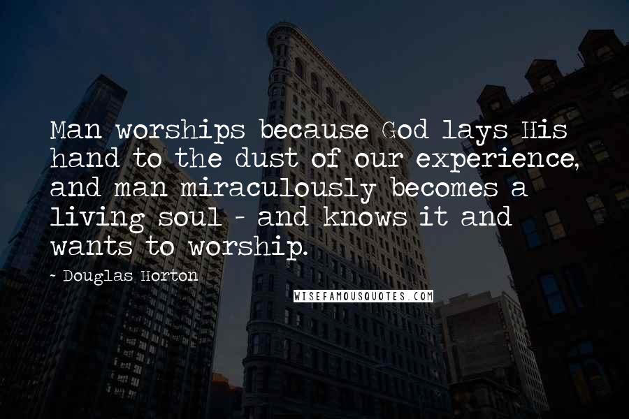 Douglas Horton Quotes: Man worships because God lays His hand to the dust of our experience, and man miraculously becomes a living soul - and knows it and wants to worship.