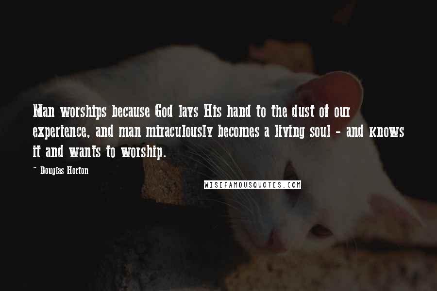 Douglas Horton Quotes: Man worships because God lays His hand to the dust of our experience, and man miraculously becomes a living soul - and knows it and wants to worship.