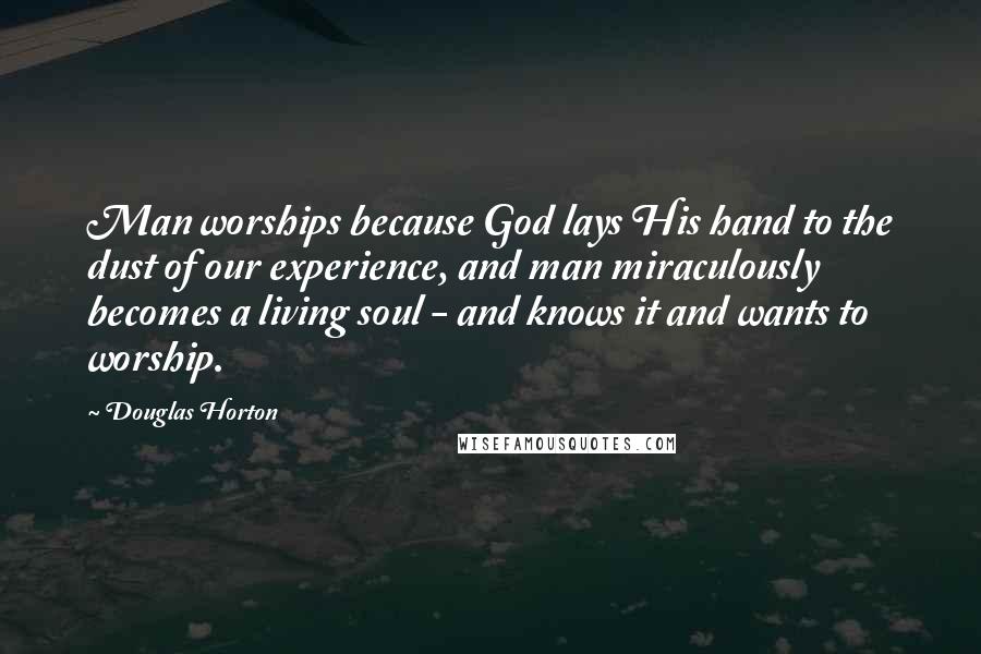 Douglas Horton Quotes: Man worships because God lays His hand to the dust of our experience, and man miraculously becomes a living soul - and knows it and wants to worship.