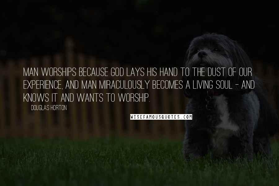 Douglas Horton Quotes: Man worships because God lays His hand to the dust of our experience, and man miraculously becomes a living soul - and knows it and wants to worship.