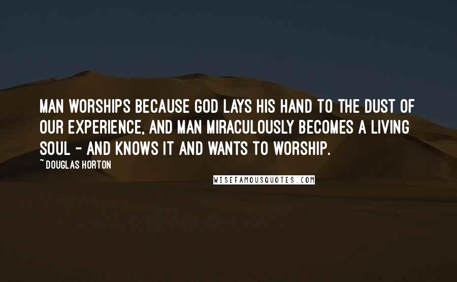 Douglas Horton Quotes: Man worships because God lays His hand to the dust of our experience, and man miraculously becomes a living soul - and knows it and wants to worship.
