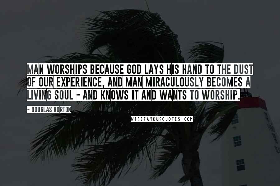 Douglas Horton Quotes: Man worships because God lays His hand to the dust of our experience, and man miraculously becomes a living soul - and knows it and wants to worship.