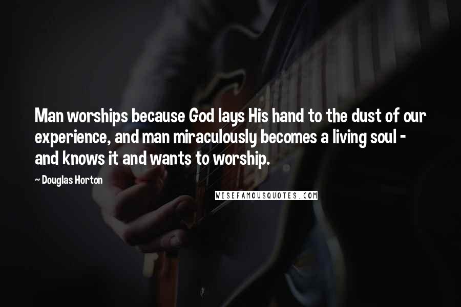 Douglas Horton Quotes: Man worships because God lays His hand to the dust of our experience, and man miraculously becomes a living soul - and knows it and wants to worship.