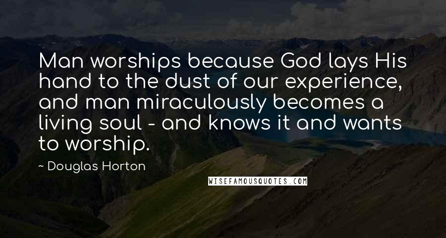 Douglas Horton Quotes: Man worships because God lays His hand to the dust of our experience, and man miraculously becomes a living soul - and knows it and wants to worship.