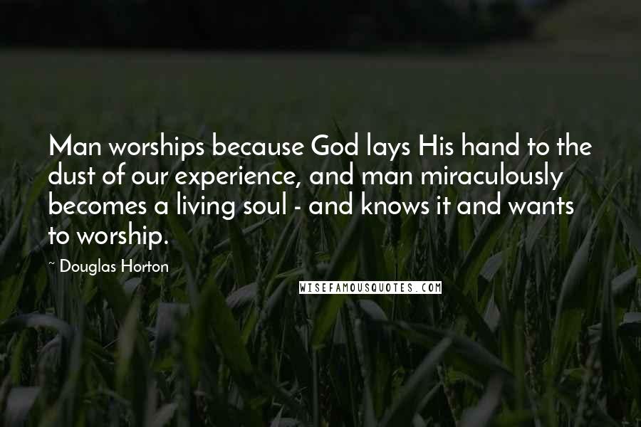 Douglas Horton Quotes: Man worships because God lays His hand to the dust of our experience, and man miraculously becomes a living soul - and knows it and wants to worship.