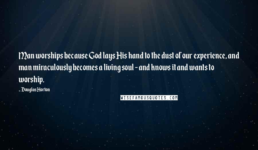 Douglas Horton Quotes: Man worships because God lays His hand to the dust of our experience, and man miraculously becomes a living soul - and knows it and wants to worship.