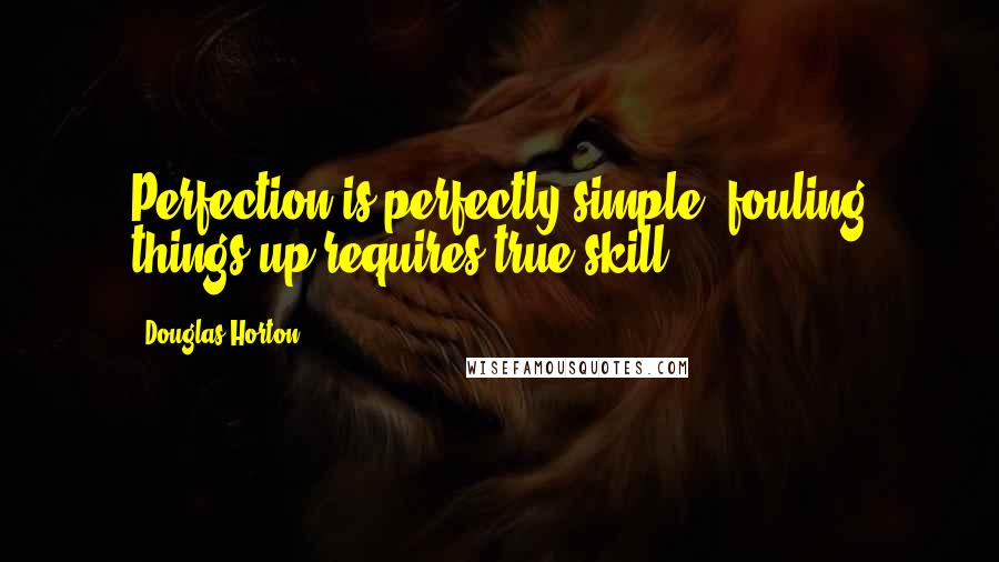 Douglas Horton Quotes: Perfection is perfectly simple; fouling things up requires true skill.