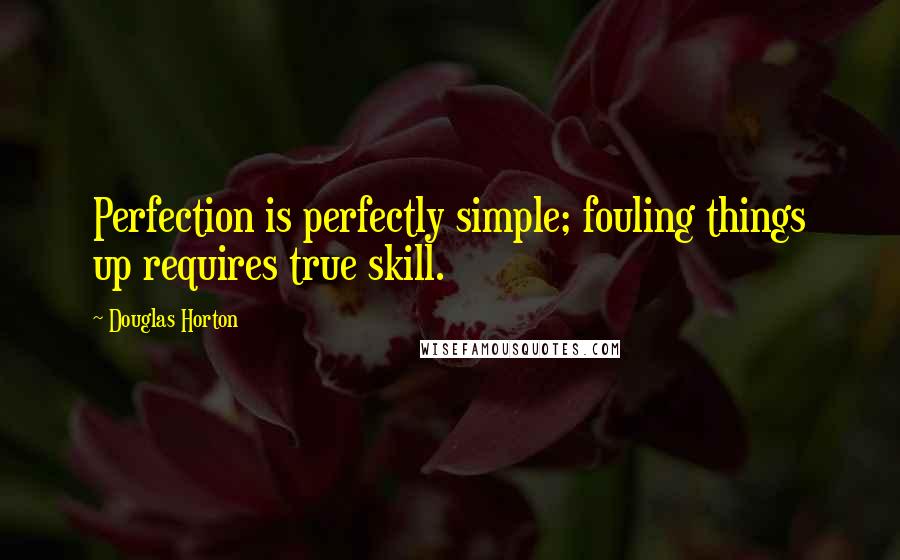 Douglas Horton Quotes: Perfection is perfectly simple; fouling things up requires true skill.