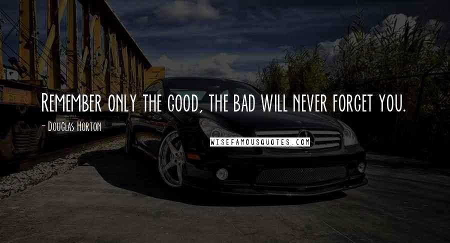 Douglas Horton Quotes: Remember only the good, the bad will never forget you.
