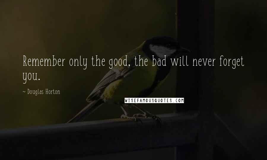 Douglas Horton Quotes: Remember only the good, the bad will never forget you.