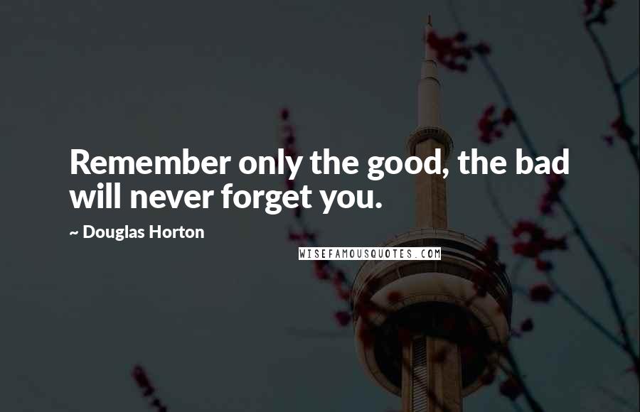 Douglas Horton Quotes: Remember only the good, the bad will never forget you.