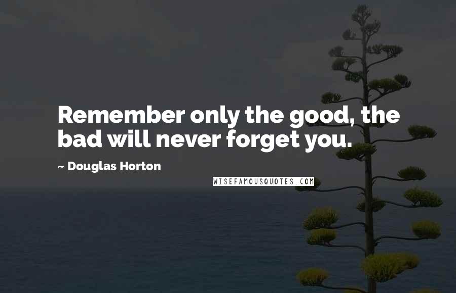 Douglas Horton Quotes: Remember only the good, the bad will never forget you.