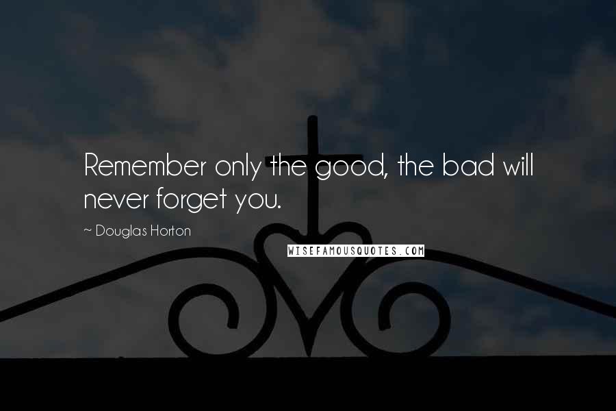 Douglas Horton Quotes: Remember only the good, the bad will never forget you.