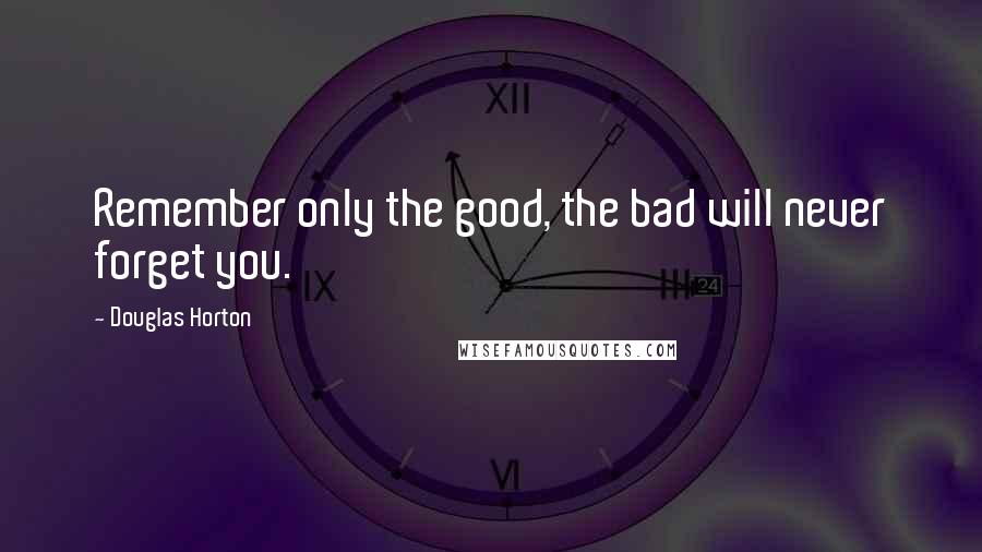 Douglas Horton Quotes: Remember only the good, the bad will never forget you.