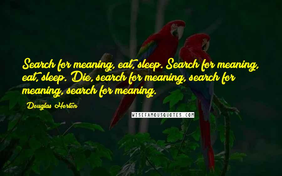 Douglas Horton Quotes: Search for meaning, eat, sleep. Search for meaning, eat, sleep. Die, search for meaning, search for meaning, search for meaning.