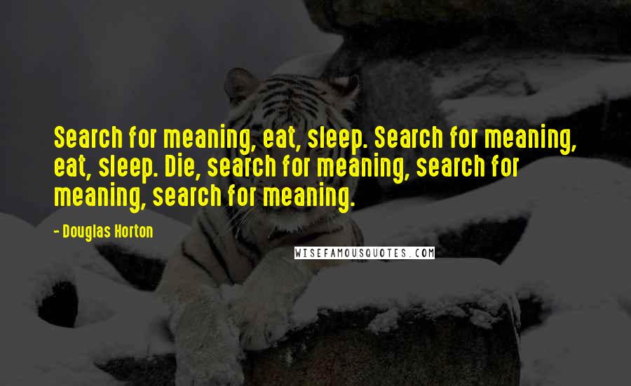 Douglas Horton Quotes: Search for meaning, eat, sleep. Search for meaning, eat, sleep. Die, search for meaning, search for meaning, search for meaning.