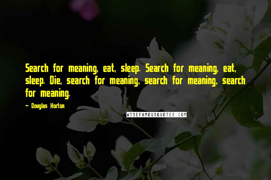 Douglas Horton Quotes: Search for meaning, eat, sleep. Search for meaning, eat, sleep. Die, search for meaning, search for meaning, search for meaning.