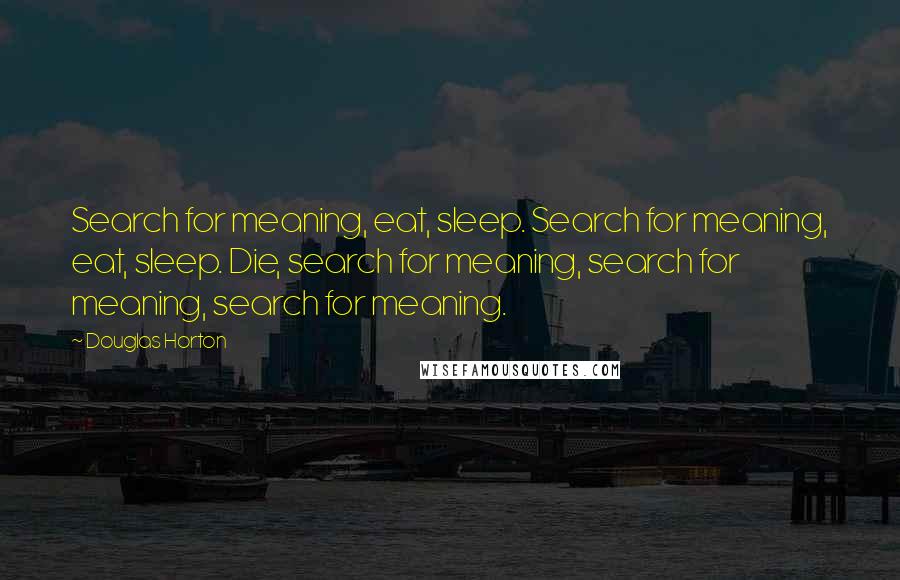 Douglas Horton Quotes: Search for meaning, eat, sleep. Search for meaning, eat, sleep. Die, search for meaning, search for meaning, search for meaning.