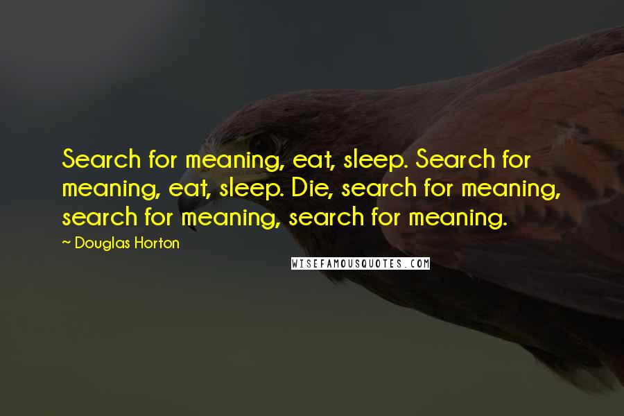 Douglas Horton Quotes: Search for meaning, eat, sleep. Search for meaning, eat, sleep. Die, search for meaning, search for meaning, search for meaning.