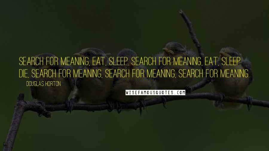 Douglas Horton Quotes: Search for meaning, eat, sleep. Search for meaning, eat, sleep. Die, search for meaning, search for meaning, search for meaning.