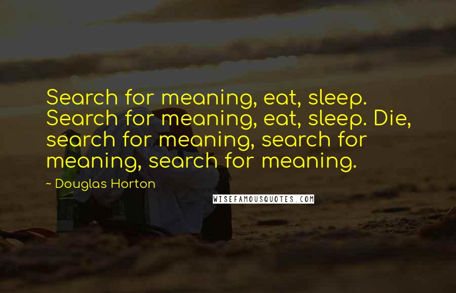 Douglas Horton Quotes: Search for meaning, eat, sleep. Search for meaning, eat, sleep. Die, search for meaning, search for meaning, search for meaning.