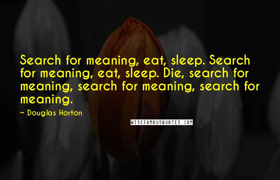 Douglas Horton Quotes: Search for meaning, eat, sleep. Search for meaning, eat, sleep. Die, search for meaning, search for meaning, search for meaning.