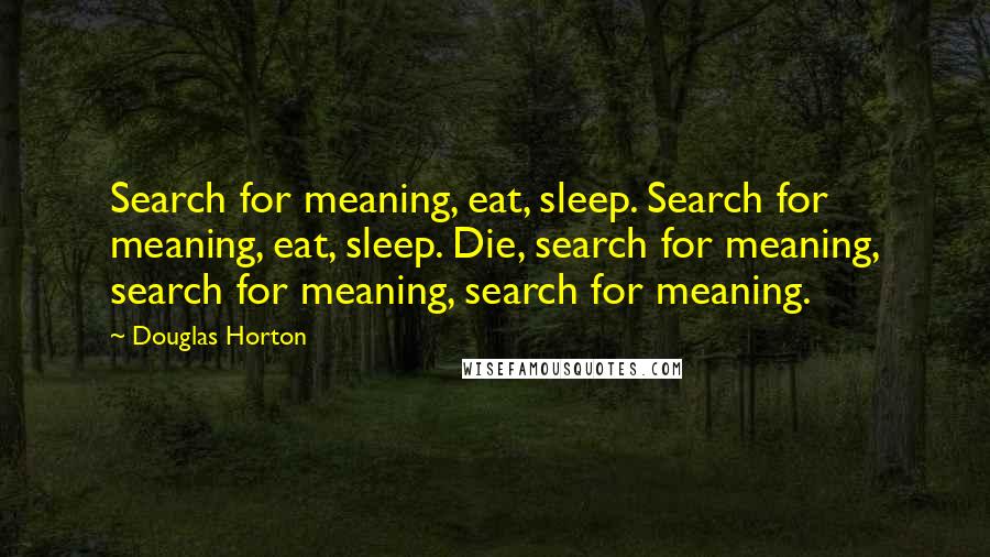 Douglas Horton Quotes: Search for meaning, eat, sleep. Search for meaning, eat, sleep. Die, search for meaning, search for meaning, search for meaning.