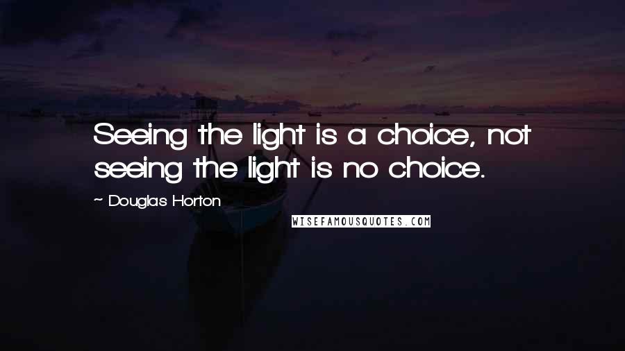 Douglas Horton Quotes: Seeing the light is a choice, not seeing the light is no choice.