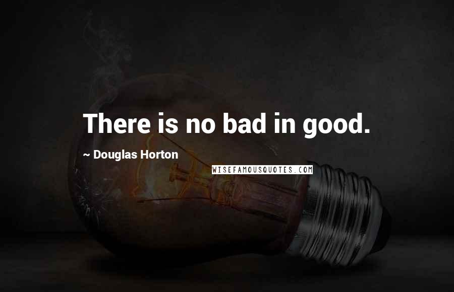 Douglas Horton Quotes: There is no bad in good.