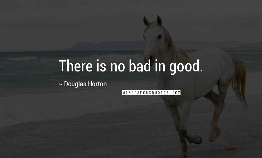 Douglas Horton Quotes: There is no bad in good.