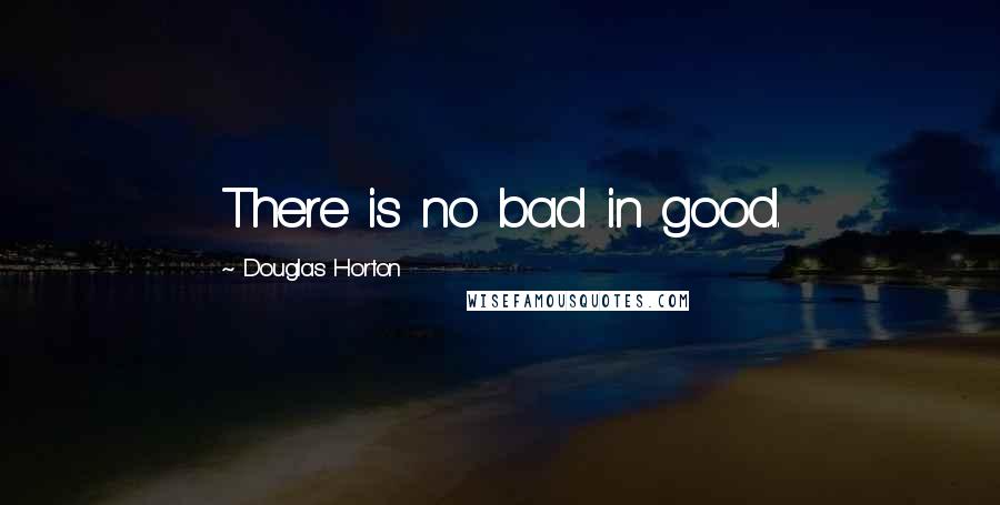 Douglas Horton Quotes: There is no bad in good.