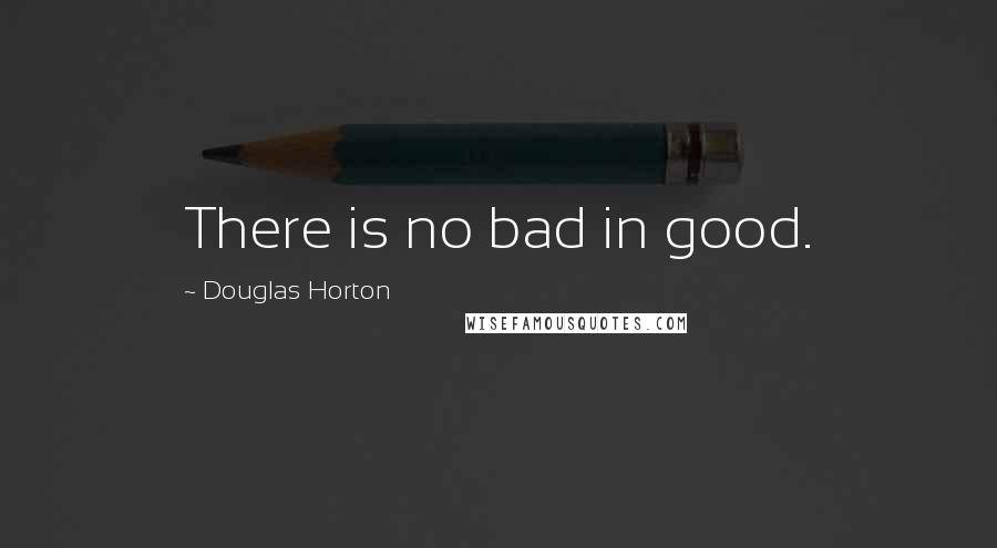 Douglas Horton Quotes: There is no bad in good.