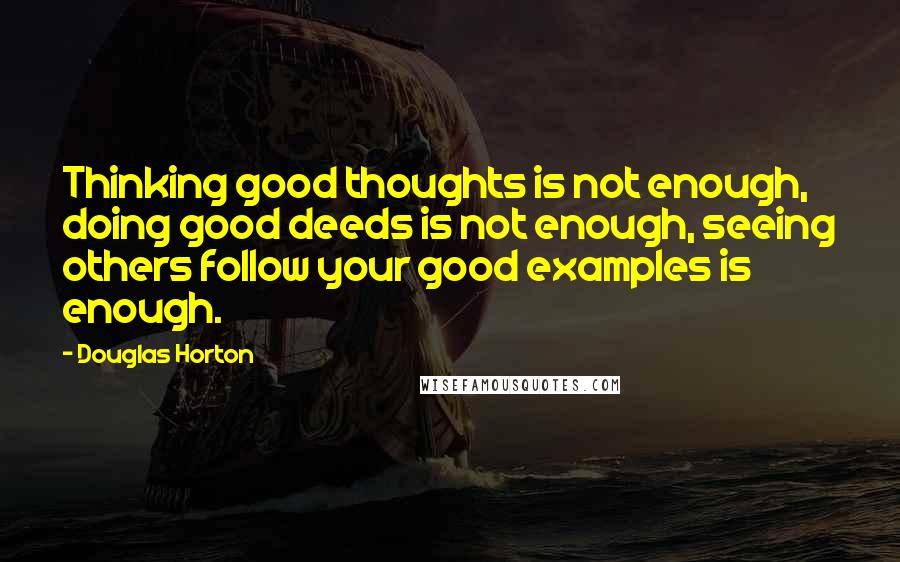 Douglas Horton Quotes: Thinking good thoughts is not enough, doing good deeds is not enough, seeing others follow your good examples is enough.