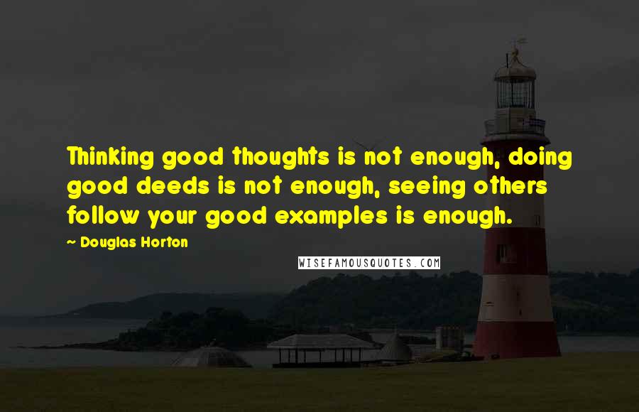 Douglas Horton Quotes: Thinking good thoughts is not enough, doing good deeds is not enough, seeing others follow your good examples is enough.