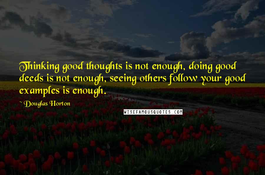 Douglas Horton Quotes: Thinking good thoughts is not enough, doing good deeds is not enough, seeing others follow your good examples is enough.