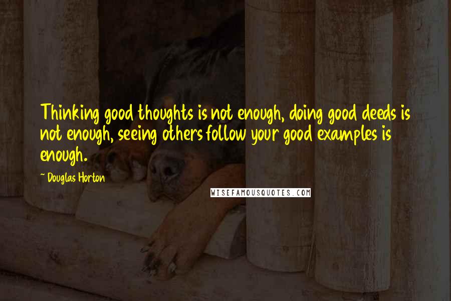 Douglas Horton Quotes: Thinking good thoughts is not enough, doing good deeds is not enough, seeing others follow your good examples is enough.