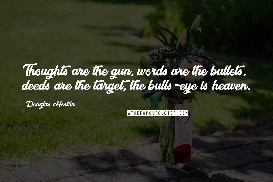 Douglas Horton Quotes: Thoughts are the gun, words are the bullets, deeds are the target, the bulls-eye is heaven.
