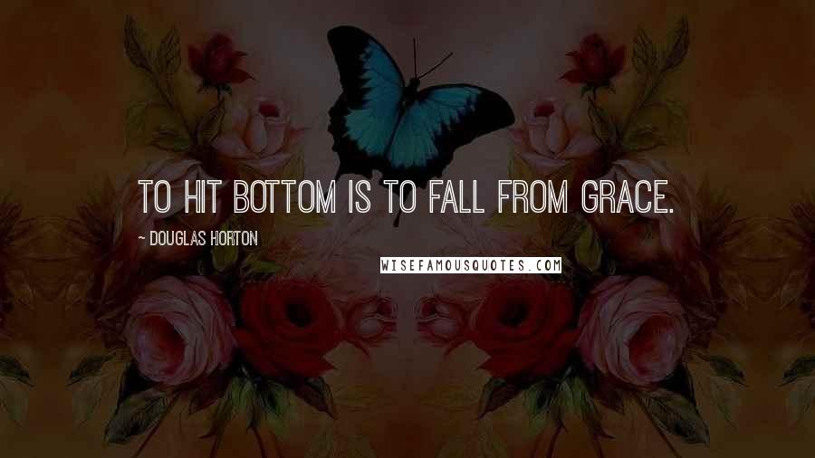 Douglas Horton Quotes: To hit bottom is to fall from grace.