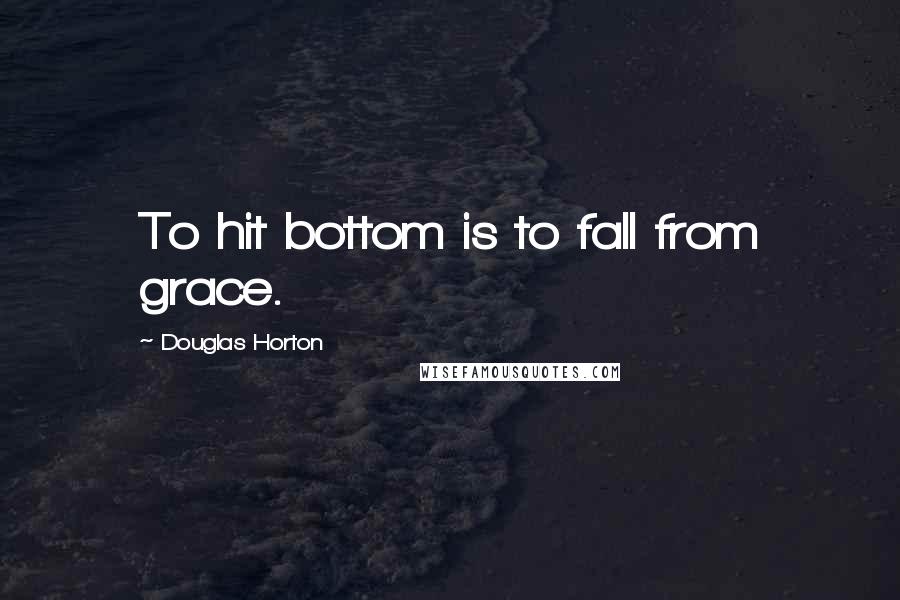 Douglas Horton Quotes: To hit bottom is to fall from grace.