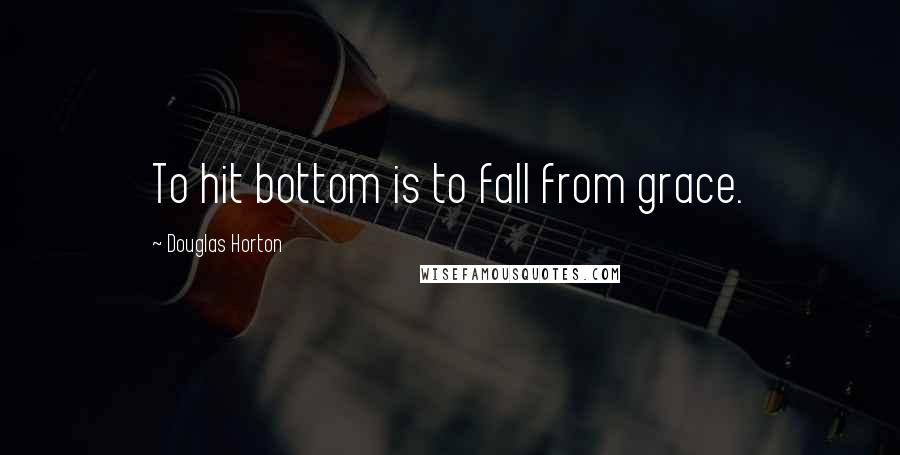 Douglas Horton Quotes: To hit bottom is to fall from grace.